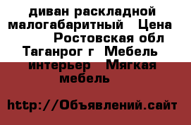 диван раскладной малогабаритный › Цена ­ 4 000 - Ростовская обл., Таганрог г. Мебель, интерьер » Мягкая мебель   